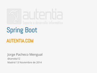 Spring Boot 
AUTENTIA.COM 
Jorge Pacheco Mengual 
@tanoka12 
Madrid 13 Noviembre de 2014 
 