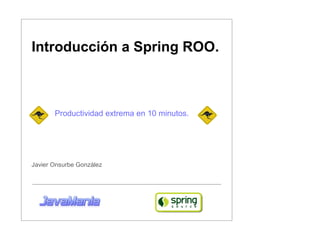 Introducción a Spring ROO.
Productividad extrema en 10 minutos.
Javier Onsurbe González
 