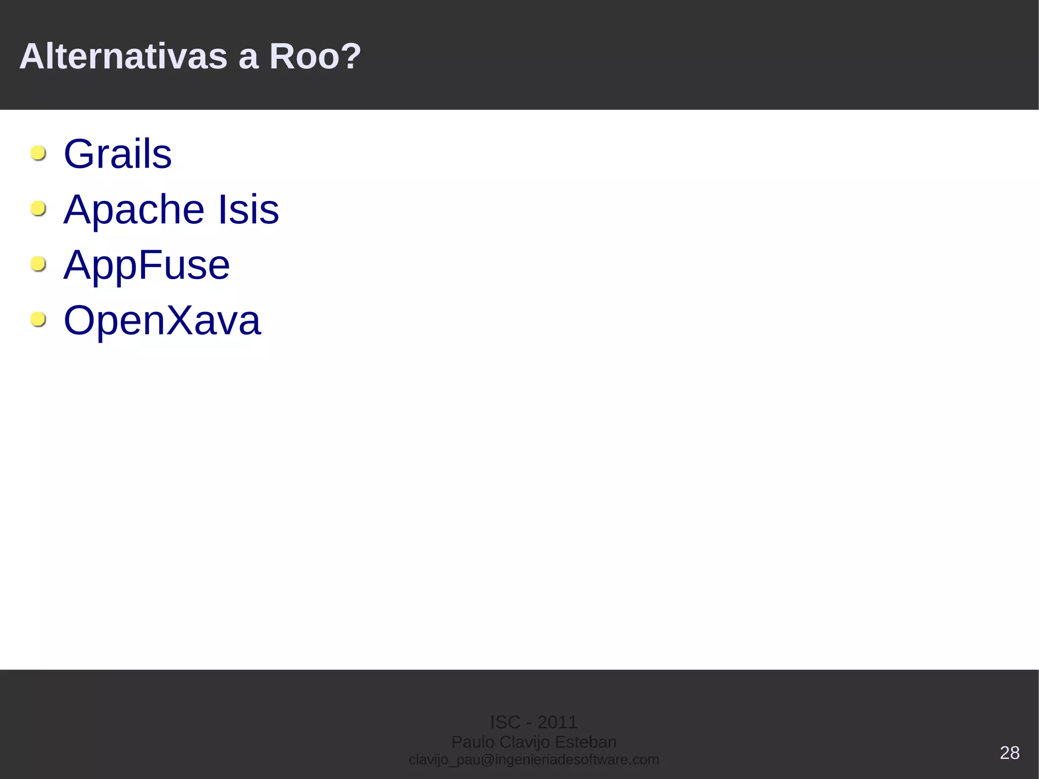 Alternativas a Roo?

  Grails
  Apache Isis
  AppFuse
  OpenXava




                                 ISC - 2011
                            Paulo Clavijo Esteban
                      clavijo_pau@ingenieriadesoftware.com   28
 