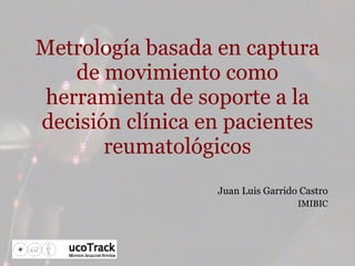 Metrología basada en captura de movimiento como herramienta de soporte a la decisión clínica en pacientes reumatológicos Juan Luis Garrido Castro IMIBIC 