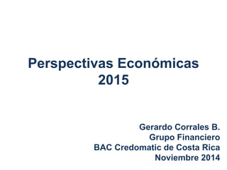 Perspectivas Económicas 
2015 
Gerardo Corrales B. 
Grupo Financiero 
BAC Credomatic de Costa Rica 
Noviembre 2014 
 