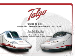 Claves de éxito:
Innovación, diferenciación e internacionalización

               José María Oriol Fabra
               Consejero Delegado de Talgo
                25 de octubre de 2012
   EOI - Modelos productivos para una nueva economía
 