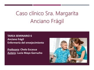 TAREA SEMINARIO 6
Anciano frágil
Enfermería del envejecimiento
Profesora: Chelo Escasua
Autora: Lucía Mayo Garrucho
 