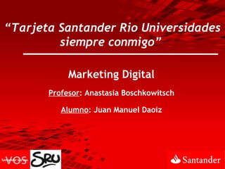“Tarjeta Santander Rio Universidades
siempre conmigo”
Marketing Digital
Profesor: Anastasia Boschkowitsch
Alumno: Juan Manuel Daoiz

 