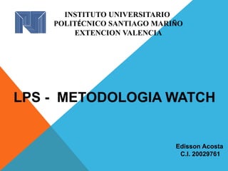 Edisson Acosta
C.I. 20029761
LPS - METODOLOGIA WATCH
INSTITUTO UNIVERSITARIO
POLITÉCNICO SANTIAGO MARIÑO
EXTENCION VALENCIA
 