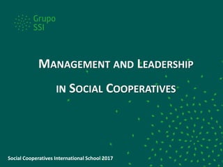 MANAGEMENT AND LEADERSHIP
IN SOCIAL COOPERATIVES
Social Cooperatives International School 2017
 