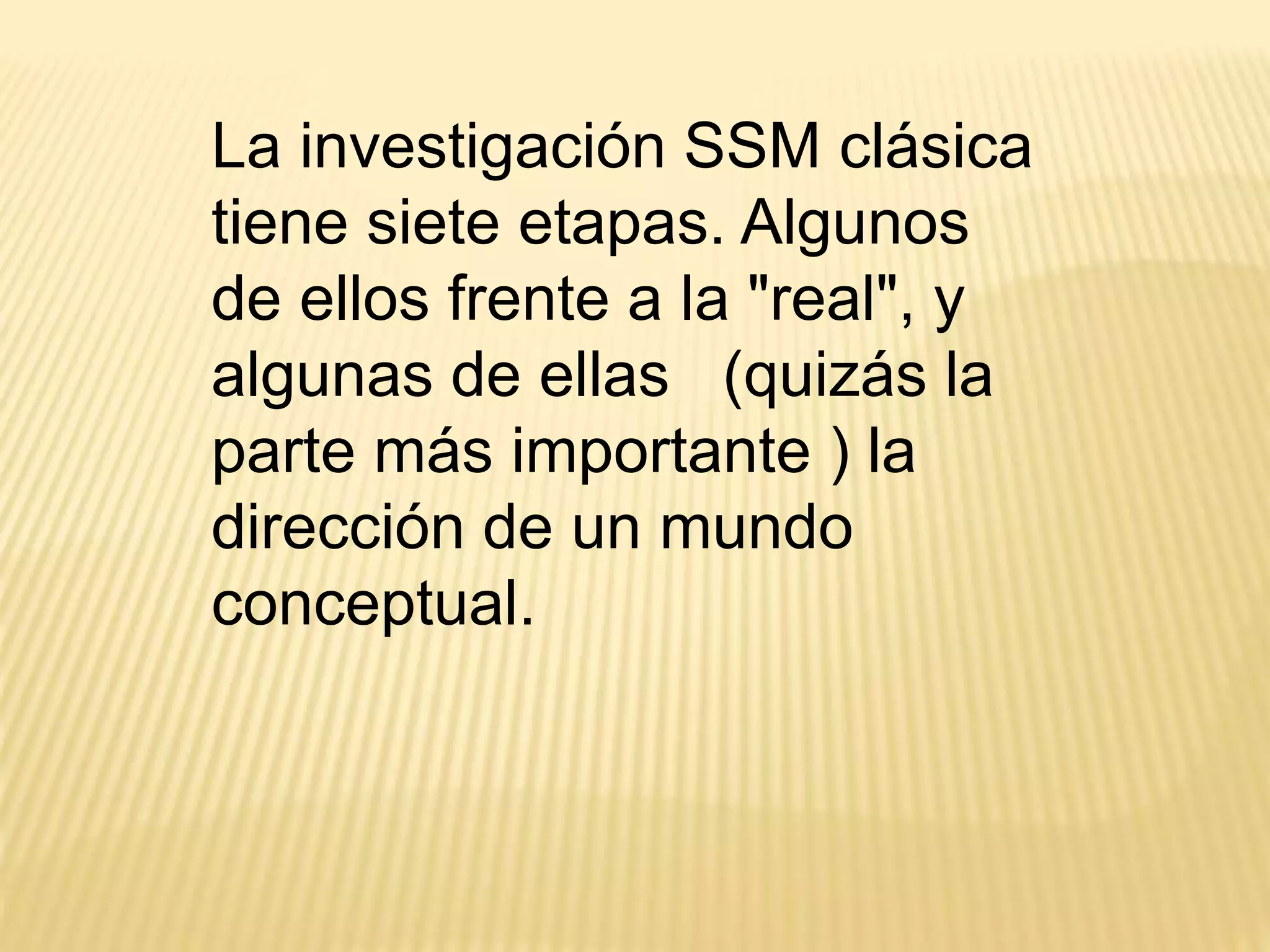 La investigación SSM clásica
tiene siete etapas. Algunos
de ellos frente a la "real", y
algunas de ellas (quizás la
parte más importante ) la
dirección de un mundo
conceptual.
 