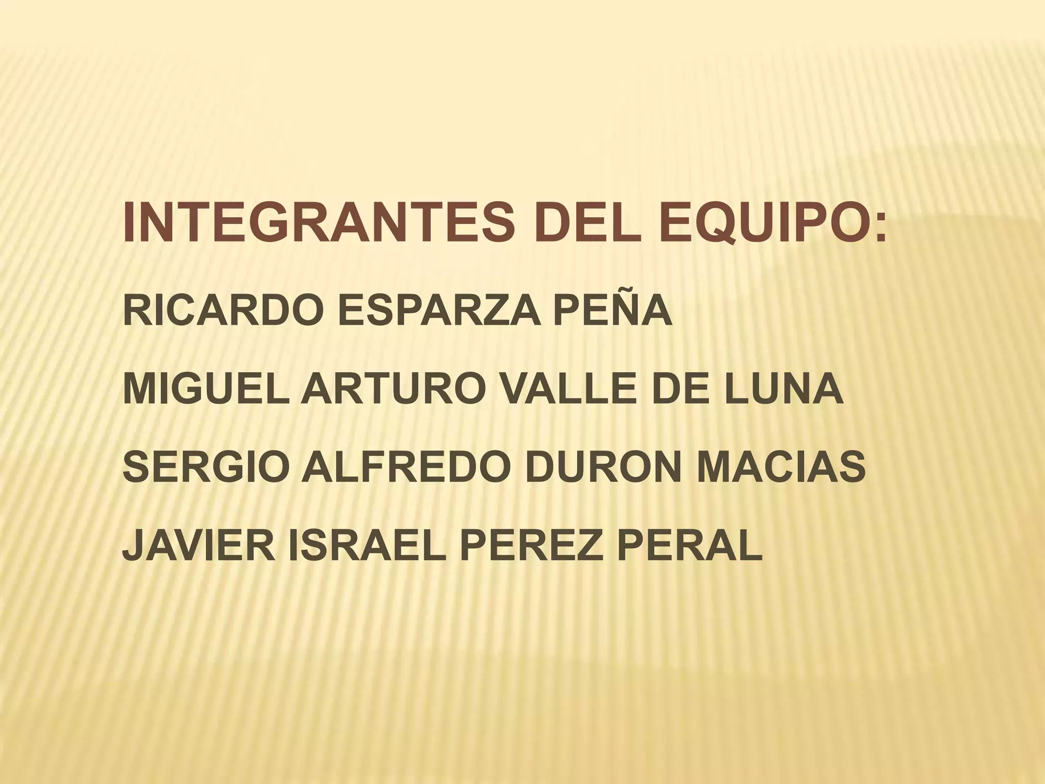 INTEGRANTES DEL EQUIPO:
RICARDO ESPARZA PEÑA
MIGUEL ARTURO VALLE DE LUNA
SERGIO ALFREDO DURON MACIAS
JAVIER ISRAEL PEREZ PERAL
 