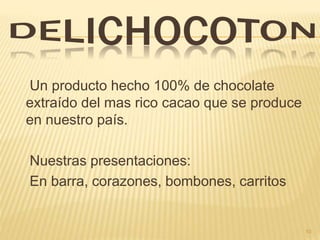 Un producto hecho 100% de chocolate
extraído del mas rico cacao que se produce
en nuestro país.
Nuestras presentaciones:
En barra, corazones, bombones, carritos
10
 