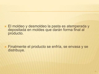  El moldeo y desmoldeo la pasta es atemperada y
depositada en moldes que darán forma final al
producto.
 Finalmente el producto se enfría, se envasa y se
distribuye.
14
 