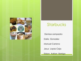 Starbucks

Denisse sampedro

Dalia Gonzalez

Manuel Carreno

Jesus Lopez Ceja

Edson Adrian Barriga
 
