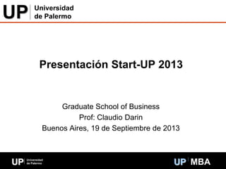 UP Universidad
de Palermo UP MBA
Presentación Start-UP 2013
Graduate School of Business
Prof: Claudio Darin
Buenos Aires, 19 de Septiembre de 2013
UP Universidad
de Palermo
 