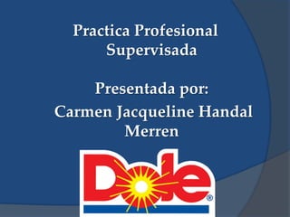 Practica Profesional
      Supervisada

    Presentada por:
Carmen Jacqueline Handal
        Merren
 