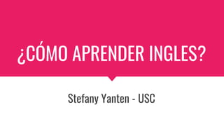 ¿CÓMO APRENDER INGLES?
Stefany Yanten - USC
 