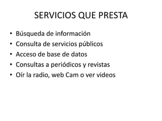 SERVICIOS QUE PRESTABúsqueda de informaciónConsulta de servicios públicosAcceso de base de datosConsultas a periódicos y revistas  Oír la radio, web Cam o ver videos