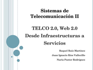 TELCO 2.0, Web 2.0 Desde Infraestructuras a Servicios Raquel Ruiz Martínez Juan Ignacio Ríos Vallecillo Nuria Pastor Rodríguez Sistemas de Telecomunicación II 