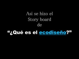 “¿Qué es el ecodiseño?”
Asi se hizo el
Story board
de
 