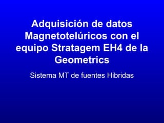 Adquisición de datos
Magnetotelúricos con el
equipo Stratagem EH4 de la
Geometrics
Sistema MT de fuentes Hibridas
 