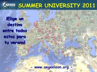 ¡Elige un destino entre todos estos para tu verano! SUMMER UNIVERSITY 2011 - www.aegeeleon.org - 