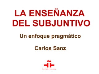Un enfoque pragmático
Carlos Sanz
LA ENSEÑANZA
DEL SUBJUNTIVO
 