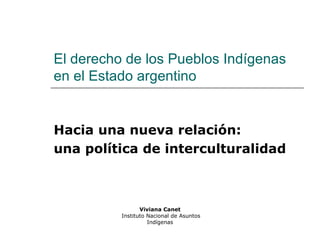 El derecho de los Pueblos Indígenas en el Estado argentino Hacia una nueva relación:  una política de interculturalidad Viviana Canet Instituto Nacional de Asuntos Indígenas 