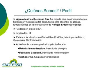 Cuidamos sus Cultivos y el Medio Ambiente
► Agroindustrias Successo S.A. fue creada para suplir de productos
biológicos y ...