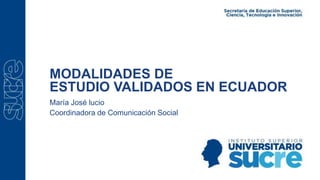 MODALIDADES DE
ESTUDIO VALIDADOS EN ECUADOR
Coordinadora de Comunicación Social
María José lucio
 