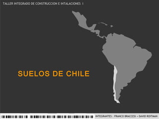 SUELOS DE CHILE TALLER INTEGRADO DE CONSTRUCCION E INTALACIONES  I   INTEGRANTES : FRANCO BRACCESI + DAVID ROITMAN 
