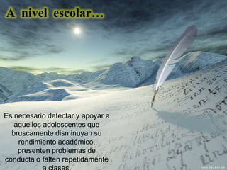 Es necesario detectar y apoyar a
aquellos adolescentes que
bruscamente disminuyan su
rendimiento académico,
presenten problemas de
conducta o falten repetidamente
A nivel escolar…
 