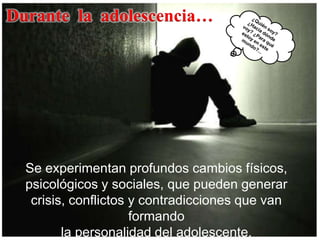 Se experimentan profundos cambios físicos,
psicológicos y sociales, que pueden generar
crisis, conflictos y contradicciones que van
formando
la personalidad del adolescente.
Durante la adolescencia…
 