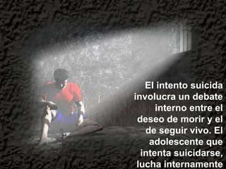 El intento suicida
involucra un debate
interno entre el
deseo de morir y el
de seguir vivo. El
adolescente que
intenta suicidarse,
lucha internamente
 