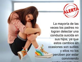 La mayoría de las
veces los padres no
logran detectar una
conducta suicida en
sus hijos, ya que
estos cambios en
ocasiones son sutiles
y ellos no los
perciben por estar
conviviendo
 
