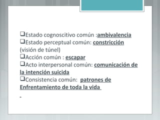 Estado cognoscitivo común :ambivalencia
Estado perceptual común: constricción
(visión de túnel)
Acción común : escapar
Acto interpersonal común: comunicación de
la intención suicida
Consistencia común: patrones de
Enfrentamiento de toda la vida
 