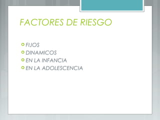 FACTORES DE RIESGO
 FIJOS
 DINAMICOS
 EN LA INFANCIA
 EN LA ADOLESCENCIA
 