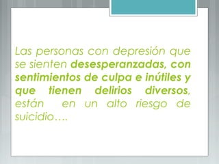 Las personas con depresión que
se sienten desesperanzadas, con
sentimientos de culpa e inútiles y
que tienen delirios diversos,
están en un alto riesgo de
suicidio….
 
