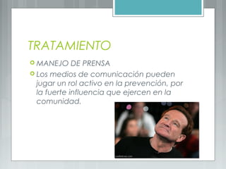 TRATAMIENTO
 MANEJO DE PRENSA
 Los medios de comunicación pueden
jugar un rol activo en la prevención, por
la fuerte influencia que ejercen en la
comunidad.
 