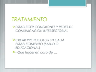 TRATAMIENTO
 ESTABLECER CONEXIONES Y REDES DE
COMUNICACIÓN INTERSECTORIAL
 CREAR PROTOCOLOS EN CADA
ESTABLECIMIENTO (SALUD O
EDUCACIONAL)
 - Que hacer en caso de …
 
