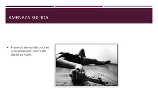 AMENAZA SUICIDA
 Presencia de manifestaciones
o exclamaciones acerca del
deseo de morir.
 