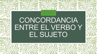 CONCORDANCIA
ENTRE EL VERBO Y
EL SUJETO
 