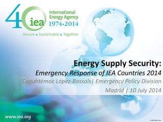 © OECD/IEA 2014© OECD/IEA 2014
Energy Supply Security:
Emergency Response of IEA Countries 2014
Cuauhtémoc López-Bassols| Emergency Policy Division
Madrid | 10 July 2014
 