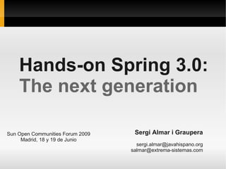 Hands-on Spring 3.0:
    The next generation

Sun Open Communities Forum 2009    Sergi Almar i Graupera
     Madrid, 18 y 19 de Junio
                                    sergi.almar@javahispano.org
                                  salmar@extrema-sistemas.com
 