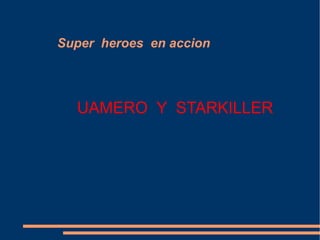 Super  heroes  en accion UAMERO  Y  STARKILLER 