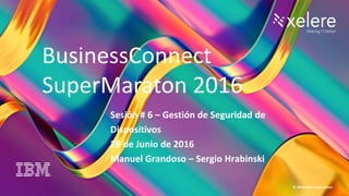 1
BC Super Maratón 2016
© 2016 IBM Corporation
Sesión # 6 – Gestión de Seguridad de
Dispositivos
29 de Junio de 2016
Manuel Grandoso – Sergio Hrabinski
BusinessConnect
SuperMaraton 2016
 