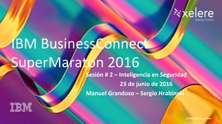 1
BC Super Maratón 2016
© 2016 IBM Corporation
IBM BusinessConnect
SuperMaraton 2016
Sesión # 2 – Inteligencia en Seguridad
23 de junio de 2016
Manuel Grandoso – Sergio Hrabinski
 