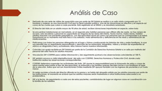 Análisis de Caso
 Derivado de una serie de visitas de supervisión que por parte de DIF Estatal se realiza a un asilo mixto compuesto por 15
hombres y mujeres; es una Asociación Civil que no tiene subsidio público, vive de las donaciones en efectivo y en especie así
como de las cuotas que cobra a cada paciente. Está registrado en el DNIAS y es donatario autorizado.
 El Director del Asilo en un adulto mayor de 90 años de edad, reciben donaciones importantes en especie, sobre todo
 Se encuentran instalaciones en mal estado, en el segundo piso habitan personas que utilizan silla de rueda, no hay rampa de
acceso, solo escaleras y personal no capacitado en ninguna de las áreas del mismo, fauna nociva, malos olores, habitan
adultos mayores con pacientes psiquiátricos, con discapacidad visual así como con personas que no corresponden a la edad.
Suponíamos en su momento mal trato físico a los asilados, mala alimentación y deficiencias en las dosis y administración de
medicamentos.
 Platicamos con todas las personas albergadas en el lugar y fuimos construyendo las historias de vida y redes familiares, lo que
nos permitió dar un seguimiento personalizado y derivado de las entrevistas, fotografías, videos y revisión de expedientes se
obtuvo un diagnóstico real y actualizado, ellos mismos fueron nuestros informantes.
 Coincide con queja recibida en DIF Estatal por parte de la Comisión de Derechos Humanos Estatal a un asilo por maltrato del
personal del asilo hacia los adultos mayores.
 Vinculación DIF-COEPRIS para validar información y dar seguimiento puntual a las observaciones coincidentes al 100 %.
 DIF estatal convoca a visita interinstitucional del asilo con COEPRIS, Derechos Humanos y Protección Civil, donde cada
institución realiza las observaciones correspondientes.
 COEPRIS determina suspender las actividades del Asilo, DIF asume la responsabilidad para la búsqueda de asilos o casas de
salud mental adecuadas al tipo de discapacidad, se entrevista a las familias quienes deciden mover a sus familiares al lugar
de su elección, Asilos que nos son Asociaciones Civiles mediante DIF apoyan también con los ingresos de pacientes a un costo
menor.
 En redes sociales a través del director difunde en la prensa y se habla del atropello sufrido por los adultos mayores por parte de
las instituciones, al momento se aclaran que los adultos mayores serán trasladados a otras instituciones adecuadas a su
problemática.
 DIF a la fecha, da seguimiento a cada uno de estos pacientes, cambiándolos de lugar en algunos casos en coordinación con
la familia de los asilados
 