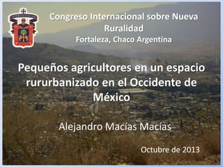 Congreso Internacional sobre Nueva
Ruralidad
Fortaleza, Chaco Argentina

Pequeños agricultores en un espacio
rururbanizado en el Occidente de
México
Alejandro Macías Macías
Octubre de 2013

 