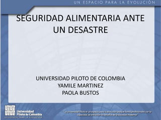 SEGURIDAD ALIMENTARIA ANTE
UN DESASTRE
UNIVERSIDAD PILOTO DE COLOMBIA
YAMILE MARTINEZ
PAOLA BUSTOS
 