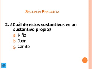 SEGUNDA PREGUNTA
2. ¿Cuál de estos sustantivos es un
sustantivo propio?
a. Niño
b. Juan
c. Carrito
 