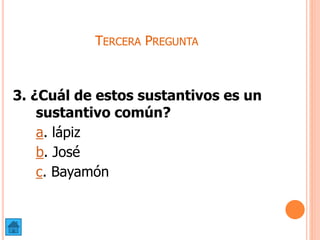 TERCERA PREGUNTA
3. ¿Cuál de estos sustantivos es un
sustantivo común?
a. lápiz
b. José
c. Bayamón
 