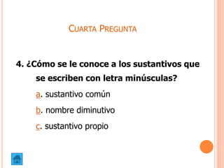 CUARTA PREGUNTA
4. ¿Cómo se le conoce a los sustantivos que
se escriben con letra minúsculas?
a. sustantivo común
b. nombre diminutivo
c. sustantivo propio
 
